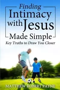 Finding Intimacy With Jesus Made Simple - Matthew Robert Payne