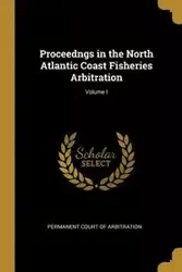 Proceedngs in the North Atlantic Coast Fisheries Arbitration; Volume I - Court of Arbitration Permanent