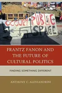 Frantz Fanon and the Future of Cultural Politics - Anthony C. Alessandrini