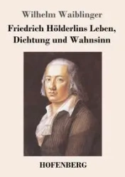 Friedrich Hölderlins Leben, Dichtung und Wahnsinn - Wilhelm Waiblinger