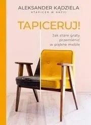 Tapiceruj! Jak stare graty przemienić w piękne... - Aleksander Kądziela