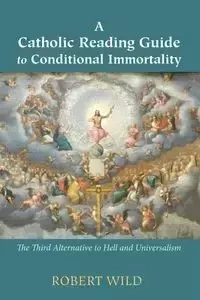 A Catholic Reading Guide to Conditional Immortality - Robert Wild