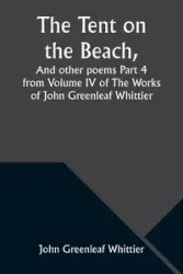 The Tent on the Beach, And other poems Part 4 from Volume IV of The Works of John Greenleaf Whittier - John Whittier Greenleaf