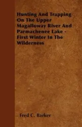 Hunting And Trapping On The Upper Magalloway River And Parmachenee Lake - First Winter In The Wilderness - Fred C. Barker