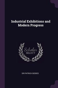 Industrial Exhibitions and Modern Progress - Patrick Geddes