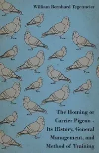 The Homing or Carrier Pigeon - Its History, General Management, and Method of Training - William Tegetmeier Bernhard