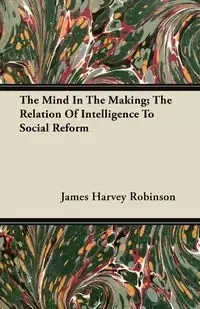 The Mind In The Making; The Relation Of Intelligence To Social Reform - James Harvey Robinson