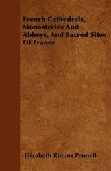 French Cathedrals, Monasteries And Abbeys, And Sacred Sites Of France - Elizabeth Pennell Robins