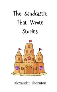 The Sandcastle That Wrote Stories - Alexander Thornton