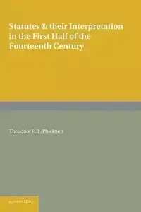 Statutes and Their Interpretation in the First Half of the Fourteenth Century - Theodore F. Plucknett T.