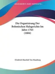 Die Organisirung Der Bohmischen Halsgerichte Im Jahre 1765 (1884) - Von Maasburg Friedrich Maschek