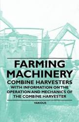 Farming Machinery - Combine Harvesters - With Information on the Operation and Mechanics of the Combine Harvester - Various