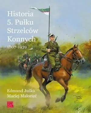Historia 5. Pułku Strzelców Konnych 1807 - 1939 - Edmund Juśko, Maciej Małozięć