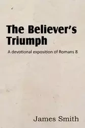 The Believer's Triumph! a Devotional Exposition of Romans 8 - James Smith