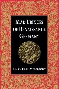 Mad Princes of Renaissance Germany - Midelfort H C Erik