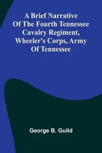 A Brief Narrative Of The Fourth Tennessee Cavalry Regiment, Wheeler'S Corps, Army Of Tennessee - George B. Guild