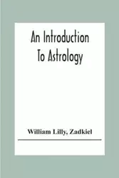 An Introduction To Astrology; With Numerous Emendations, Adapted To The Improved State Of The Science In The Present Day A Grammar Of Astrology, And Tables For Calculating Nativities. - Lilly William