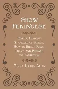 Show Pekingese - Origin, History, Standard of Points, How to Breed, Rear, Treat, and Prepare for Exhibition - Allen Minna Loftus