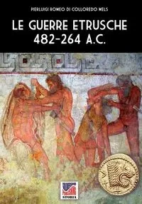 Le guerre etrusche 482-264 a.C. - Romeo di Colloredo Mels Pierluigi