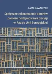 Społeczne zakorzenienie aktorów procesu podejmowania decyzji w Radzie Unii Europejskiej - Kamil Ławniczak