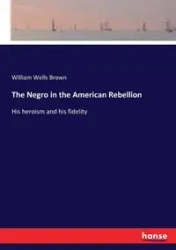 The Negro in the American Rebellion - William Brown Wells