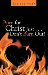Burn for Christ Just . . . Don't Burn Out! - Chi Yuan Eng