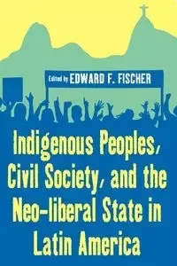 Indigenous Peoples, Civil Society, and the Neo-liberal State in Latin America - Fischer Edward F.