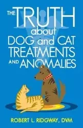 The Truth about Dog and Cat Treatments and Anomalies - Robert L. Ridgway DVM