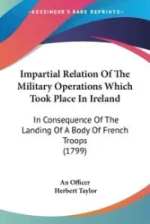 Impartial Relation Of The Military Operations Which Took Place In Ireland - An Officer