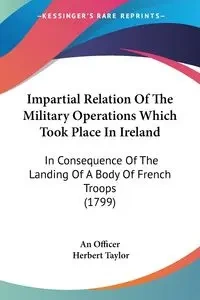 Impartial Relation Of The Military Operations Which Took Place In Ireland - An Officer