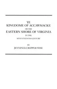 Ye Kingdome of Accawmacke or the Eastern Shore of Virginia in the 17th Century - Wise Jennings Cropper