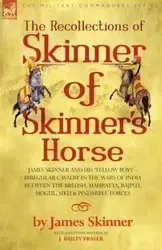 THE RECOLLECTIONS OF SKINNER OF SKINNER'S HORSE - JAMES SKINNER AND HIS 'YELLOW BOYS' - IRREGULAR CAVALRY IN THE WARS OF INDIA BETWEEN THE BRITISH, MAHRATTA, RAJPUT, MOGUL, SIKH & PINDARREE FORCES - JAMES SKINNER