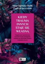 Kiedy trauma innych staje się własną. Negatywne i pozytywne konsekwencje pomagania osobom po doświadczeniach traumatycznych - Nina Ogińska-Bulik