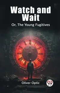 Watch and Wait Or, The Young Fugitives - Oliver Optic