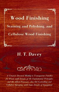Wood Finishing - Staining and Polishing, and Cellulose Wood Finishing - A Treatise Devoted Mainly to Transparent Finishes for Wood, with Details of the Fundamental Principles and the Allied Processes. Also Oil Varnishing and Cellulose Spraying, with Some 