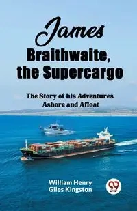 James Braithwaite, the Supercargo The Story of his Adventures Ashore and Afloat - Henry William Giles Kingston