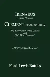 Irenaeus' 'Against Heresies' and Clement of Alexandria's 'The Exhortation to the Greeks' and 'Quis Dives Salvetur?' - Lewis Battles