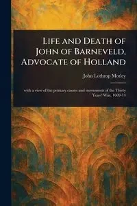 Life and Death of John of Barneveld, Advocate of Holland - John Motley Lothrop