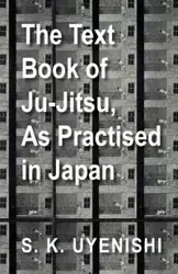 The Text-Book of Ju-Jitsu, as Practised in Japan - Being a Simple Treatise on the Japanese Method of Self Defence - Uyenishi S. K.