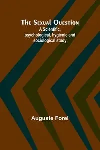 The Sexual Question;A Scientific, psychological, hygienic and sociological study - Forel Auguste