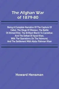The Afghan War of 1879-80; Being a Complete Narrative of the Capture of Cabul, the Siege of Sherpur, the Battle of Ahmed Khel, the Brilliant March to Candahar, and the Defeat of Ayub Khan, with the Operations on the Helmund, and the Settlement with Abdur 