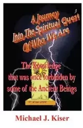 A Journey Into the Spiritual Quest of Who We Are - Book 3 - The Knowledge That Was Once Forbidden by Some of the Ancient Beings - Michael Kiser