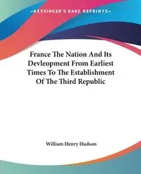 France The Nation And Its Devleopment From Earliest Times To The Establishment Of The Third Republic - William Henry Hudson