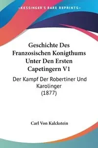 Geschichte Des Franzosischen Konigthums Unter Den Ersten Capetingern V1 - Carl Von Kalckstein