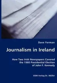 Journalism in Ireland - How Two Irish Newspapers Covered the 1960 Presidential Election of John F. Kennedy - Dave Ferman