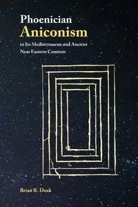 Phoenician Aniconism in Its Mediterranean and Ancient Near Eastern Contexts - Brian Doak