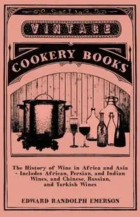 The History of Wine in Africa and Asia - Includes African, Persian, and Indian Wines, and Chinese, Russian, and Turkish Wines - Emerson Edward Randolph