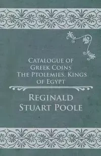 Catalogue of Greek Coins - The Ptolemies, Kings of Egypt - Reginald Stuart Poole