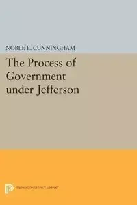 The Process of Government under Jefferson - Noble E. Cunningham
