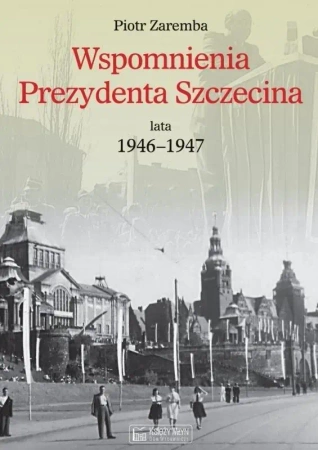 Wspomnienia Prezydenta Szczecina. Lata 1946-1947 - Piotr Zaremba